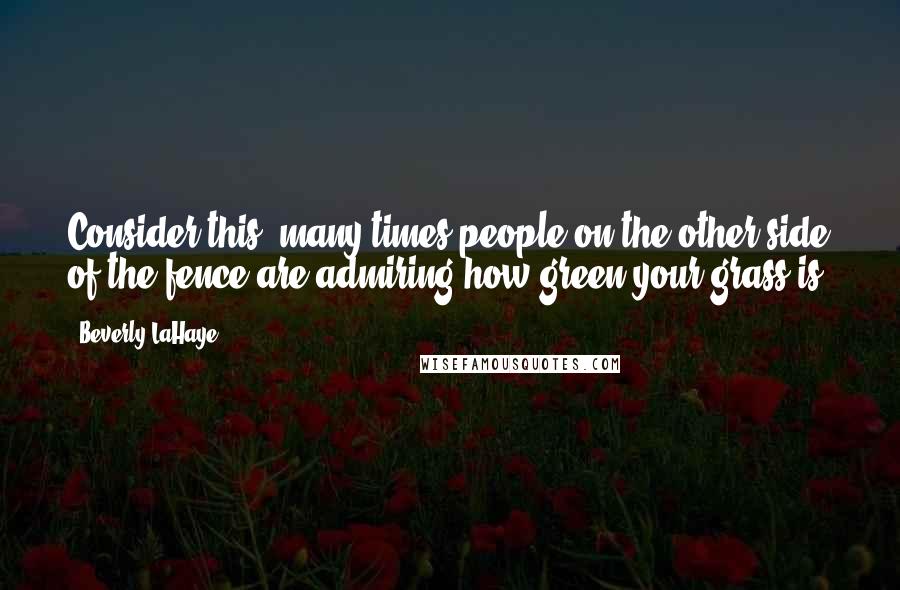 Beverly LaHaye Quotes: Consider this- many times people on the other side of the fence are admiring how green your grass is!