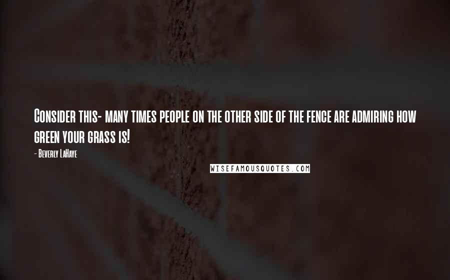 Beverly LaHaye Quotes: Consider this- many times people on the other side of the fence are admiring how green your grass is!