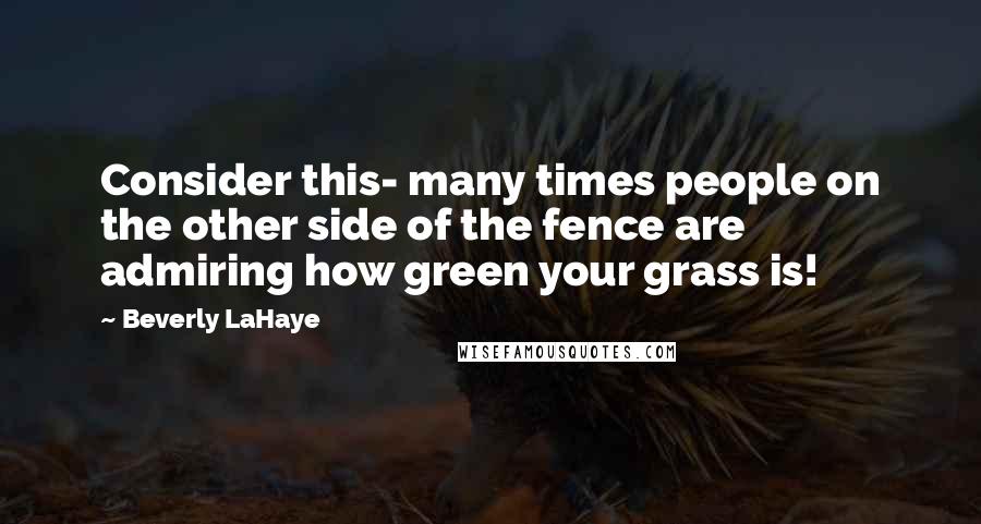 Beverly LaHaye Quotes: Consider this- many times people on the other side of the fence are admiring how green your grass is!