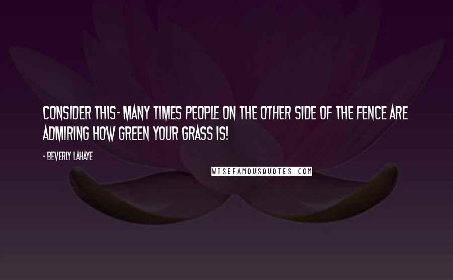 Beverly LaHaye Quotes: Consider this- many times people on the other side of the fence are admiring how green your grass is!