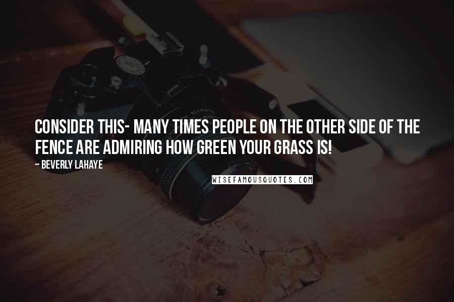 Beverly LaHaye Quotes: Consider this- many times people on the other side of the fence are admiring how green your grass is!