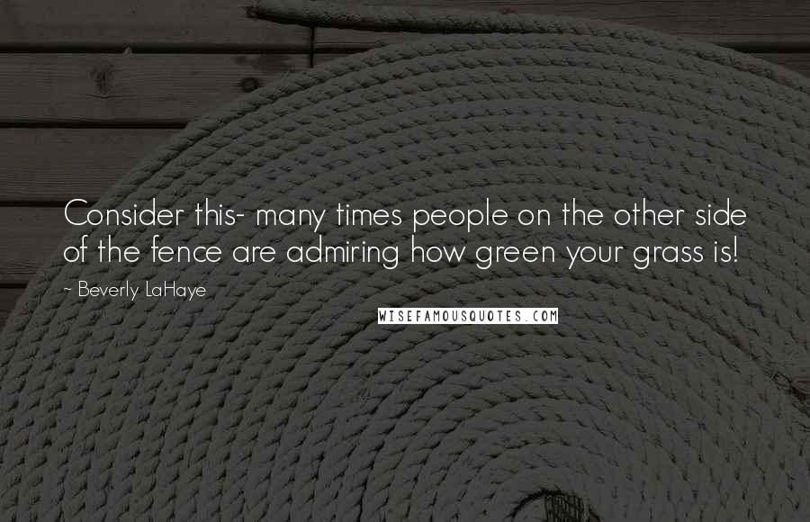 Beverly LaHaye Quotes: Consider this- many times people on the other side of the fence are admiring how green your grass is!