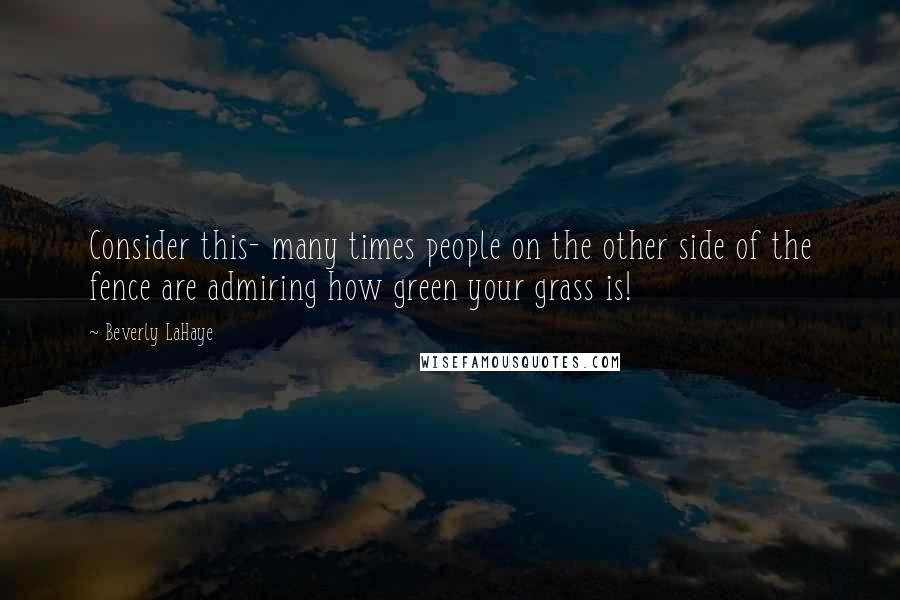 Beverly LaHaye Quotes: Consider this- many times people on the other side of the fence are admiring how green your grass is!