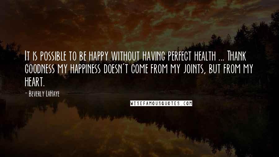 Beverly LaHaye Quotes: It is possible to be happy without having perfect health ... Thank goodness my happiness doesn't come from my joints, but from my heart.