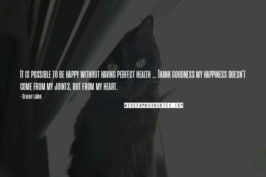Beverly LaHaye Quotes: It is possible to be happy without having perfect health ... Thank goodness my happiness doesn't come from my joints, but from my heart.
