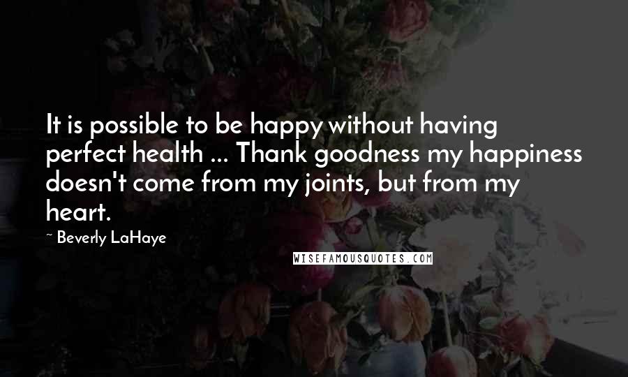 Beverly LaHaye Quotes: It is possible to be happy without having perfect health ... Thank goodness my happiness doesn't come from my joints, but from my heart.