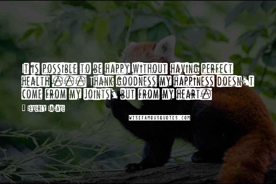 Beverly LaHaye Quotes: It is possible to be happy without having perfect health ... Thank goodness my happiness doesn't come from my joints, but from my heart.