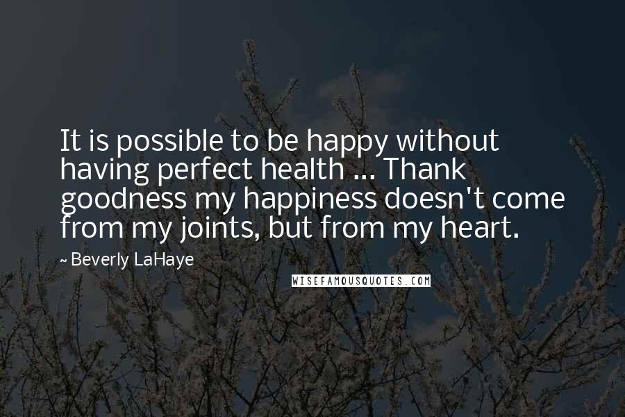 Beverly LaHaye Quotes: It is possible to be happy without having perfect health ... Thank goodness my happiness doesn't come from my joints, but from my heart.