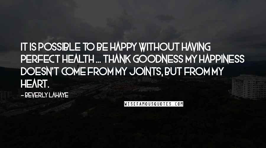 Beverly LaHaye Quotes: It is possible to be happy without having perfect health ... Thank goodness my happiness doesn't come from my joints, but from my heart.