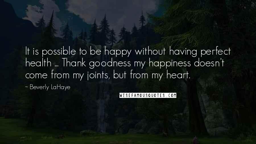 Beverly LaHaye Quotes: It is possible to be happy without having perfect health ... Thank goodness my happiness doesn't come from my joints, but from my heart.