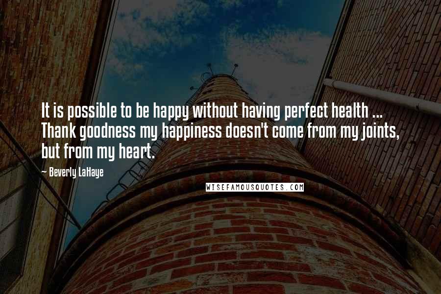 Beverly LaHaye Quotes: It is possible to be happy without having perfect health ... Thank goodness my happiness doesn't come from my joints, but from my heart.