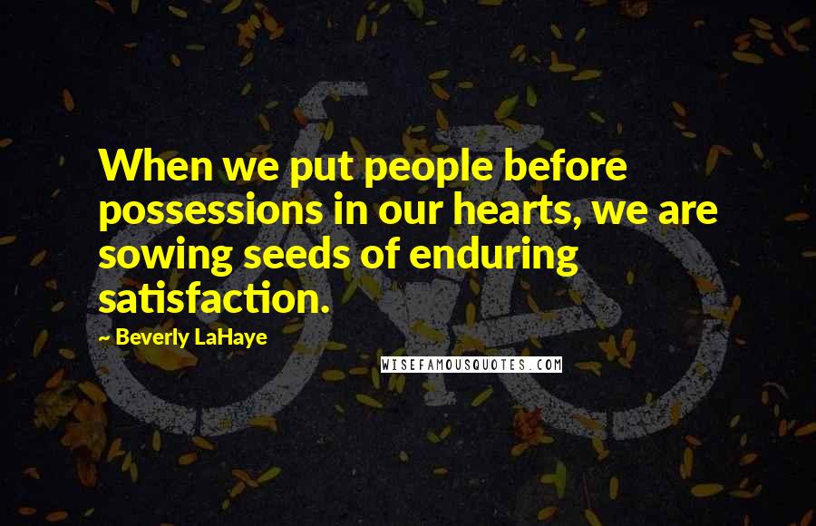 Beverly LaHaye Quotes: When we put people before possessions in our hearts, we are sowing seeds of enduring satisfaction.