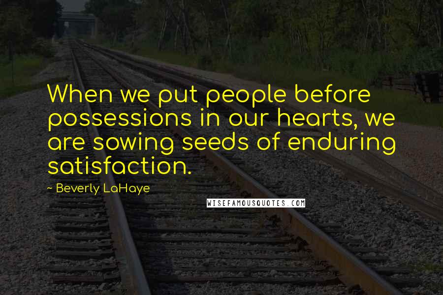 Beverly LaHaye Quotes: When we put people before possessions in our hearts, we are sowing seeds of enduring satisfaction.