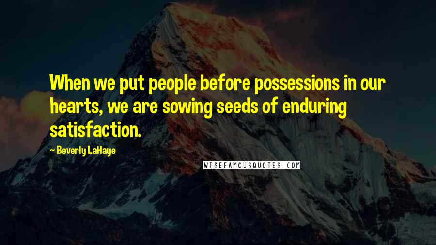 Beverly LaHaye Quotes: When we put people before possessions in our hearts, we are sowing seeds of enduring satisfaction.