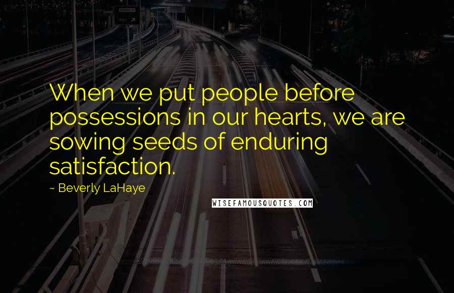 Beverly LaHaye Quotes: When we put people before possessions in our hearts, we are sowing seeds of enduring satisfaction.