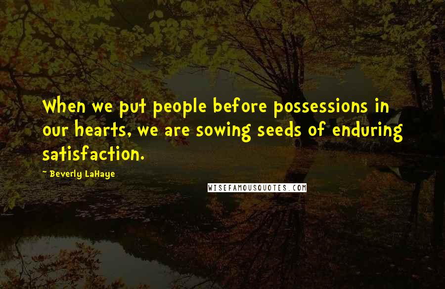 Beverly LaHaye Quotes: When we put people before possessions in our hearts, we are sowing seeds of enduring satisfaction.