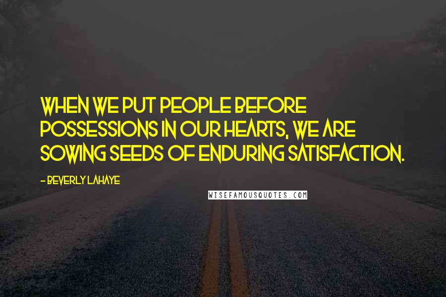 Beverly LaHaye Quotes: When we put people before possessions in our hearts, we are sowing seeds of enduring satisfaction.