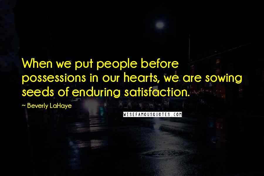 Beverly LaHaye Quotes: When we put people before possessions in our hearts, we are sowing seeds of enduring satisfaction.