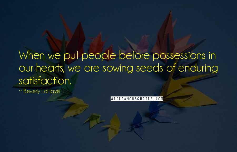 Beverly LaHaye Quotes: When we put people before possessions in our hearts, we are sowing seeds of enduring satisfaction.