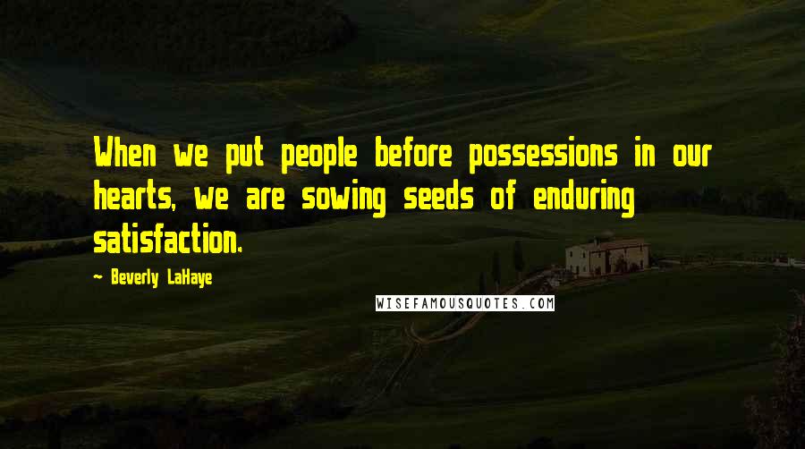 Beverly LaHaye Quotes: When we put people before possessions in our hearts, we are sowing seeds of enduring satisfaction.