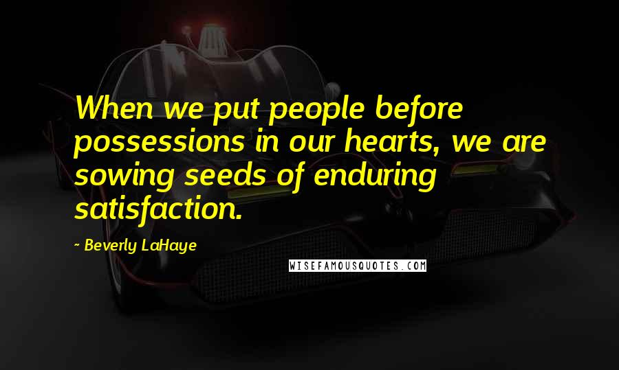 Beverly LaHaye Quotes: When we put people before possessions in our hearts, we are sowing seeds of enduring satisfaction.