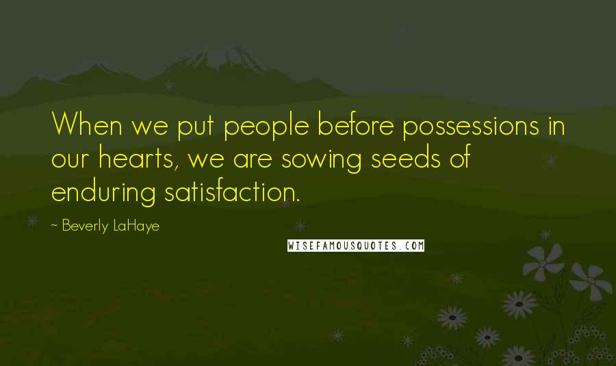 Beverly LaHaye Quotes: When we put people before possessions in our hearts, we are sowing seeds of enduring satisfaction.