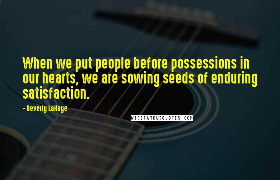 Beverly LaHaye Quotes: When we put people before possessions in our hearts, we are sowing seeds of enduring satisfaction.