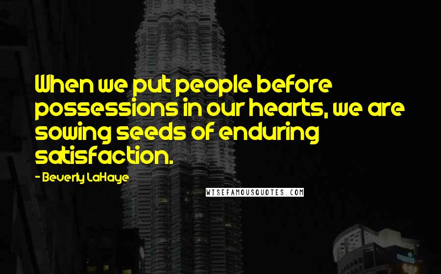 Beverly LaHaye Quotes: When we put people before possessions in our hearts, we are sowing seeds of enduring satisfaction.