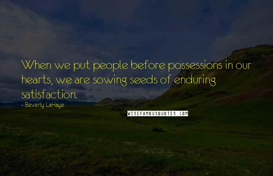 Beverly LaHaye Quotes: When we put people before possessions in our hearts, we are sowing seeds of enduring satisfaction.