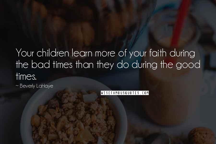 Beverly LaHaye Quotes: Your children learn more of your faith during the bad times than they do during the good times.