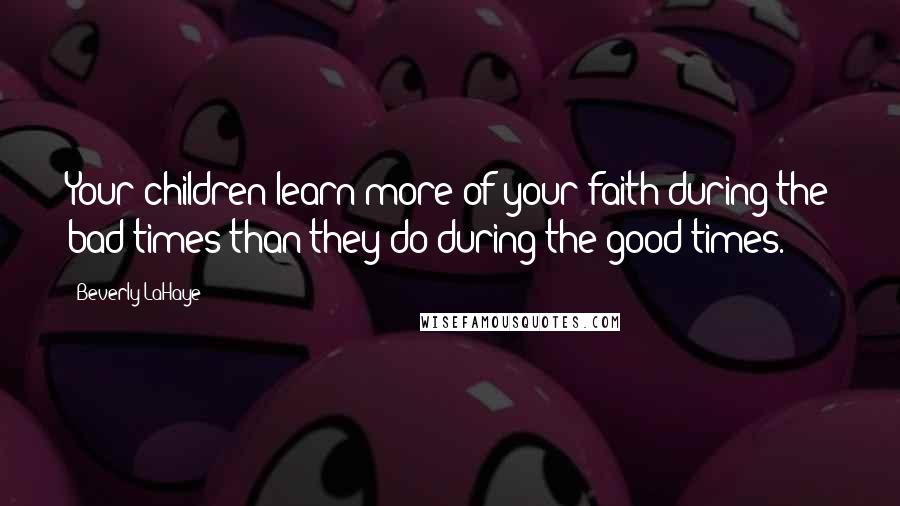 Beverly LaHaye Quotes: Your children learn more of your faith during the bad times than they do during the good times.