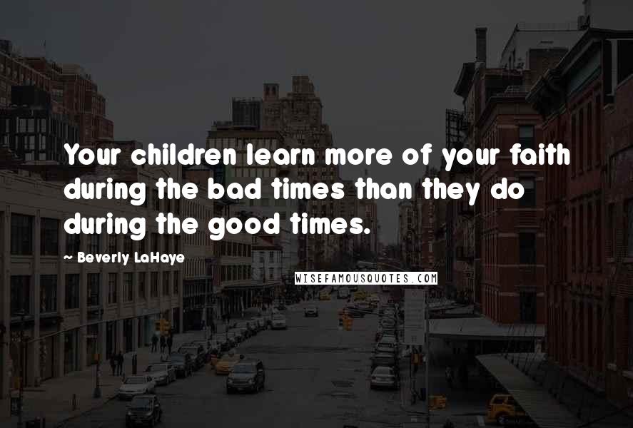 Beverly LaHaye Quotes: Your children learn more of your faith during the bad times than they do during the good times.