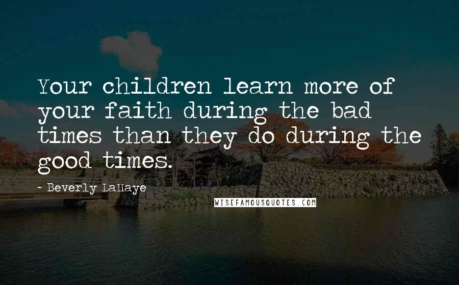 Beverly LaHaye Quotes: Your children learn more of your faith during the bad times than they do during the good times.