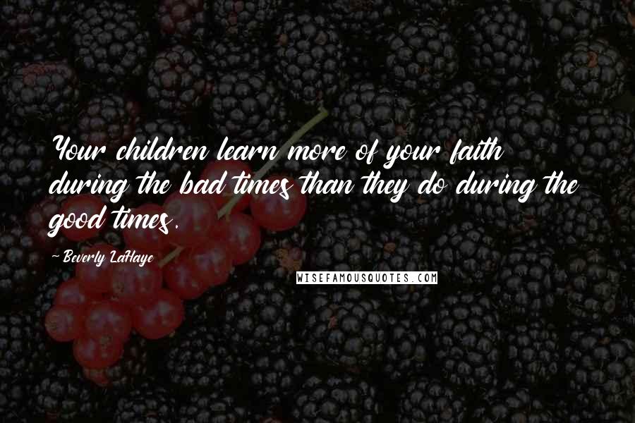 Beverly LaHaye Quotes: Your children learn more of your faith during the bad times than they do during the good times.
