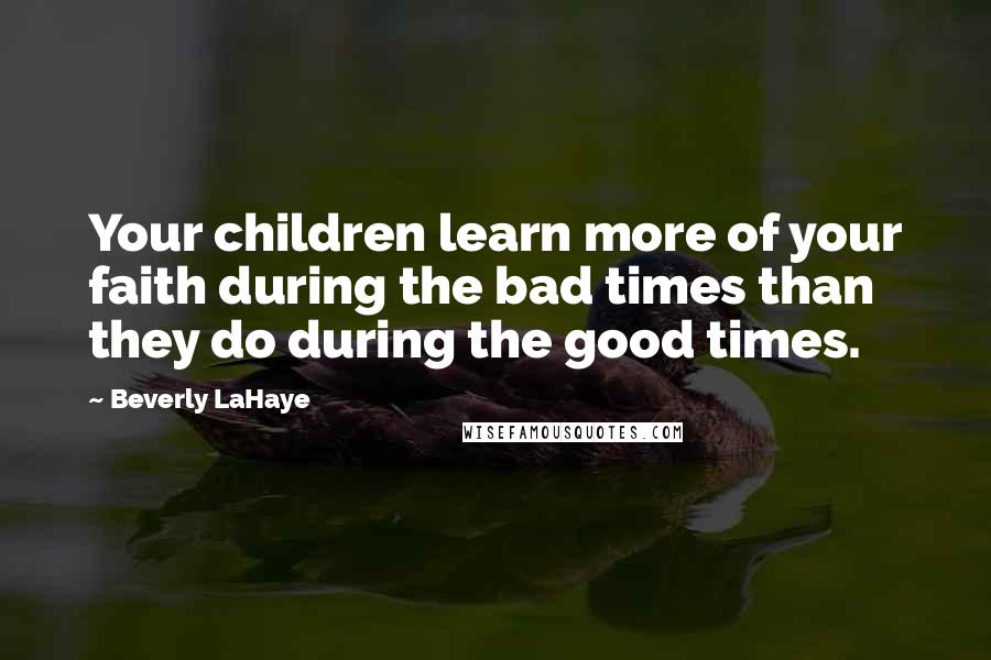 Beverly LaHaye Quotes: Your children learn more of your faith during the bad times than they do during the good times.