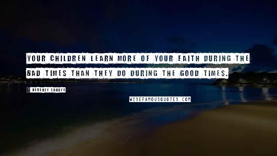 Beverly LaHaye Quotes: Your children learn more of your faith during the bad times than they do during the good times.