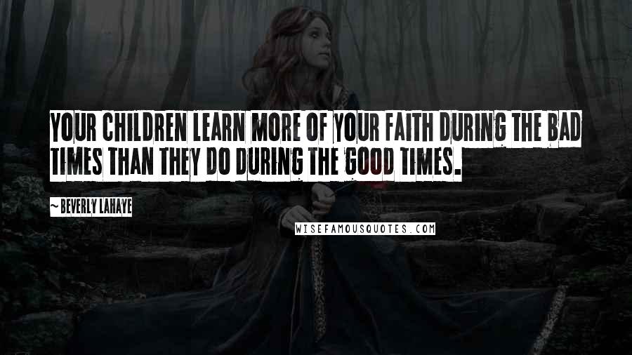 Beverly LaHaye Quotes: Your children learn more of your faith during the bad times than they do during the good times.