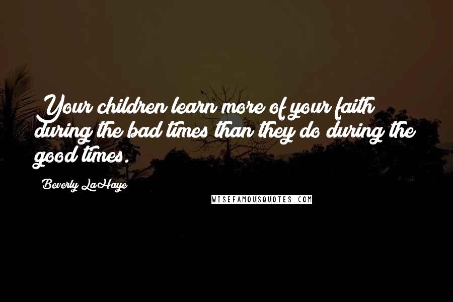 Beverly LaHaye Quotes: Your children learn more of your faith during the bad times than they do during the good times.