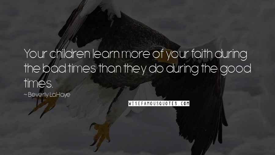 Beverly LaHaye Quotes: Your children learn more of your faith during the bad times than they do during the good times.