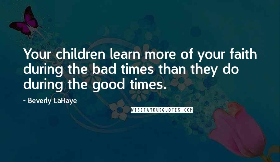 Beverly LaHaye Quotes: Your children learn more of your faith during the bad times than they do during the good times.