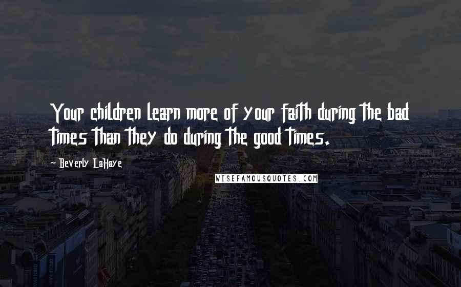 Beverly LaHaye Quotes: Your children learn more of your faith during the bad times than they do during the good times.