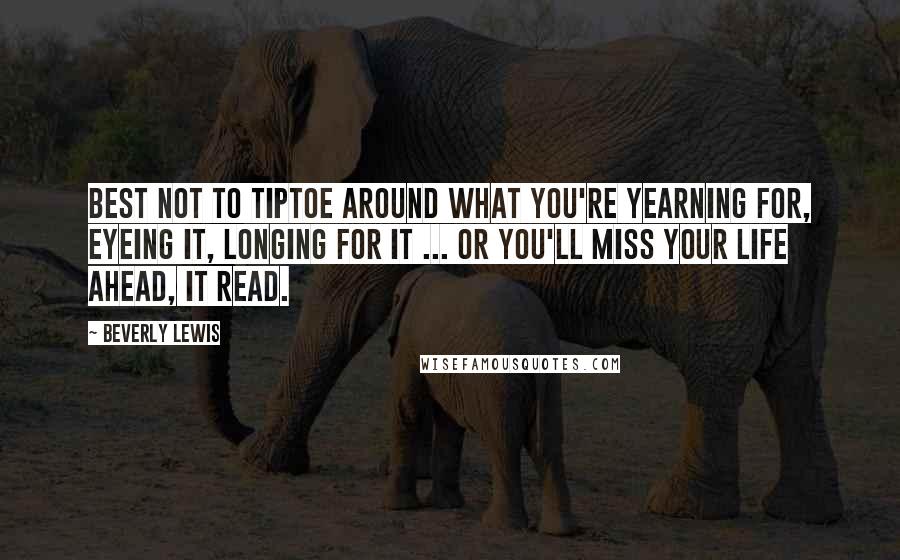 Beverly Lewis Quotes: Best not to tiptoe around what you're yearning for, eyeing it, longing for it ... or you'll miss your life ahead, it read.