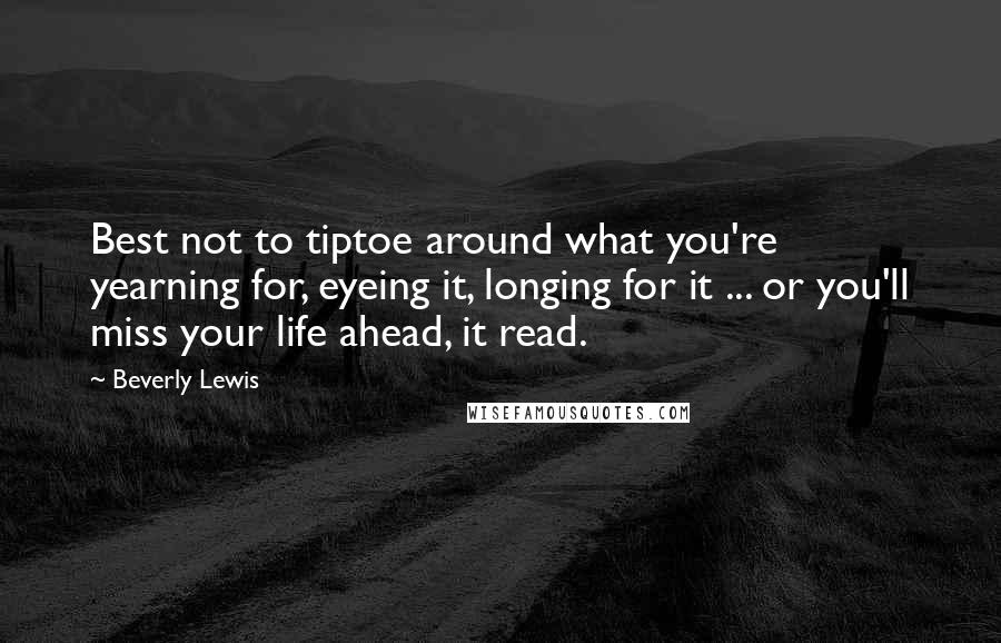 Beverly Lewis Quotes: Best not to tiptoe around what you're yearning for, eyeing it, longing for it ... or you'll miss your life ahead, it read.