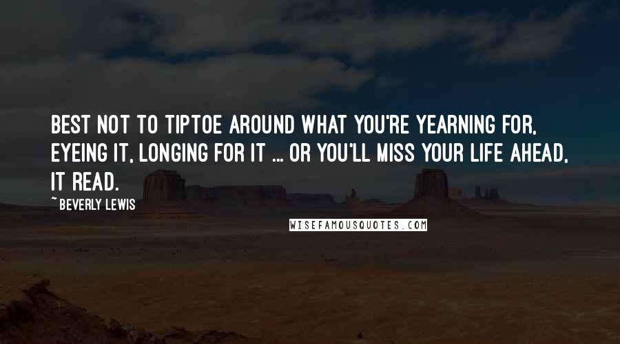 Beverly Lewis Quotes: Best not to tiptoe around what you're yearning for, eyeing it, longing for it ... or you'll miss your life ahead, it read.