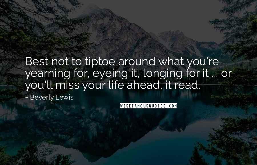 Beverly Lewis Quotes: Best not to tiptoe around what you're yearning for, eyeing it, longing for it ... or you'll miss your life ahead, it read.