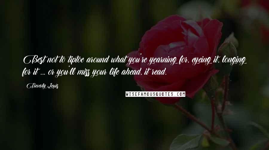 Beverly Lewis Quotes: Best not to tiptoe around what you're yearning for, eyeing it, longing for it ... or you'll miss your life ahead, it read.