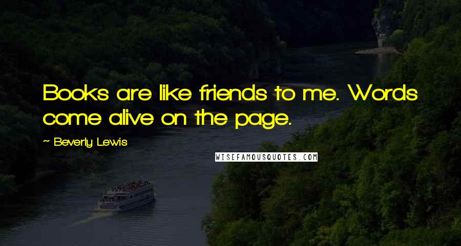 Beverly Lewis Quotes: Books are like friends to me. Words come alive on the page.