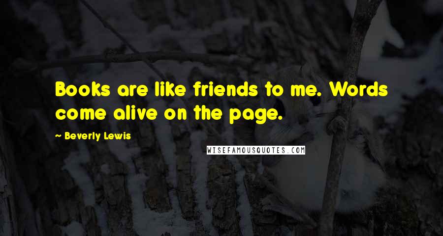 Beverly Lewis Quotes: Books are like friends to me. Words come alive on the page.