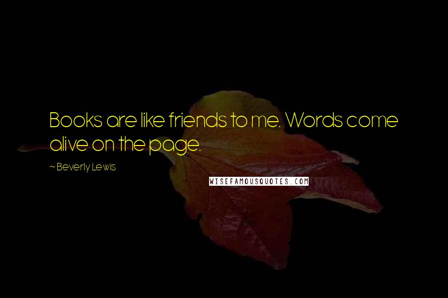 Beverly Lewis Quotes: Books are like friends to me. Words come alive on the page.