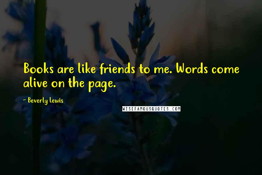 Beverly Lewis Quotes: Books are like friends to me. Words come alive on the page.